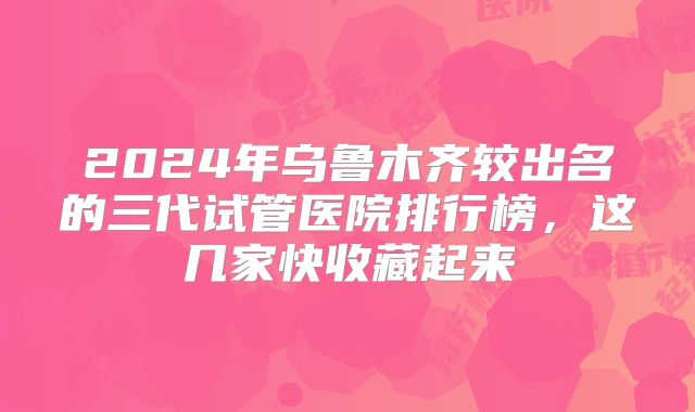 2024年乌鲁木齐较出名的三代试管医院排行榜，这几家快收藏起来