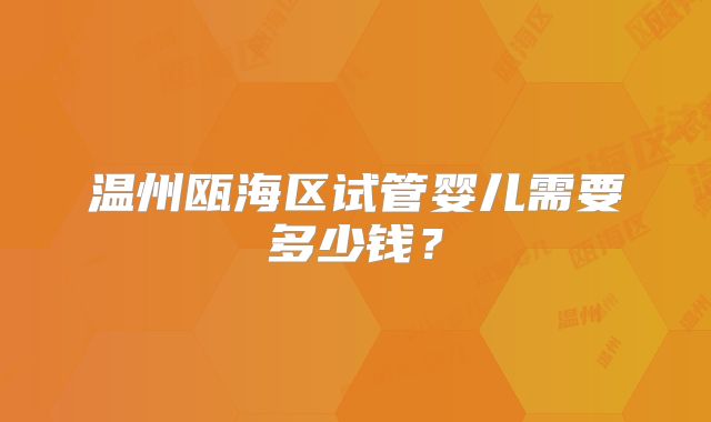 温州瓯海区试管婴儿需要多少钱?