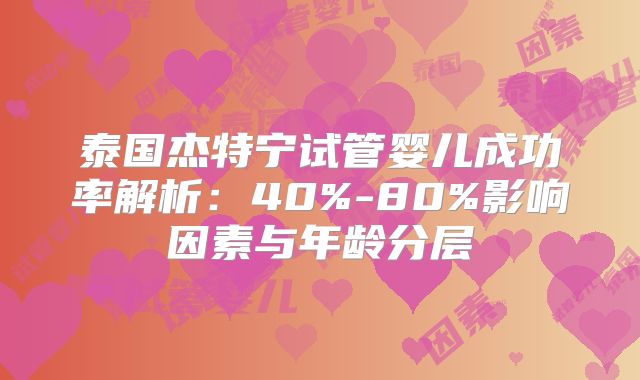 泰国杰特宁试管婴儿成功率解析:40%-80%影响因素与年龄分层