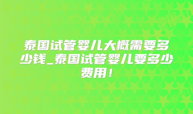 泰国试管婴儿大概需要多少钱_泰国试管婴儿要多少费用!