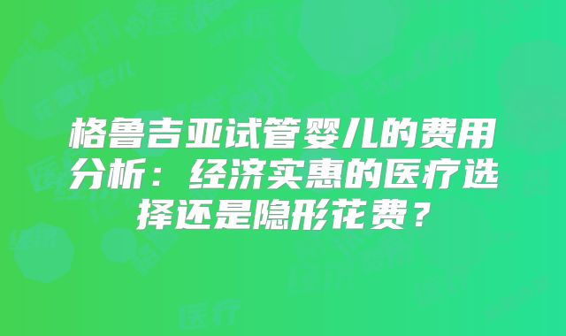 格鲁吉亚试管婴儿的费用分析:经济实惠的医疗选择还是隐形花费?
