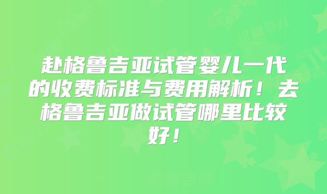 赴格鲁吉亚试管婴儿一代的收费标准与费用解析!去格鲁吉亚做试管哪里比较好!