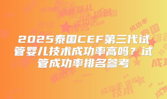 2025泰国CEF第三代试管婴儿技术成功率高吗?试管成功率排名参考