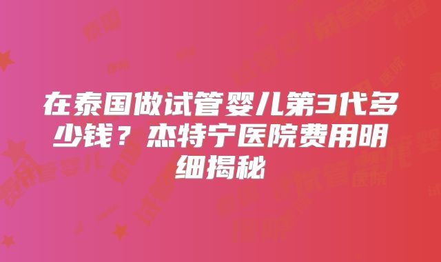 在泰国做试管婴儿第3代多少钱?杰特宁医院费用明细揭秘