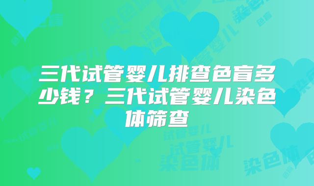 三代试管婴儿排查色盲多少钱？三代试管婴儿染色体筛查