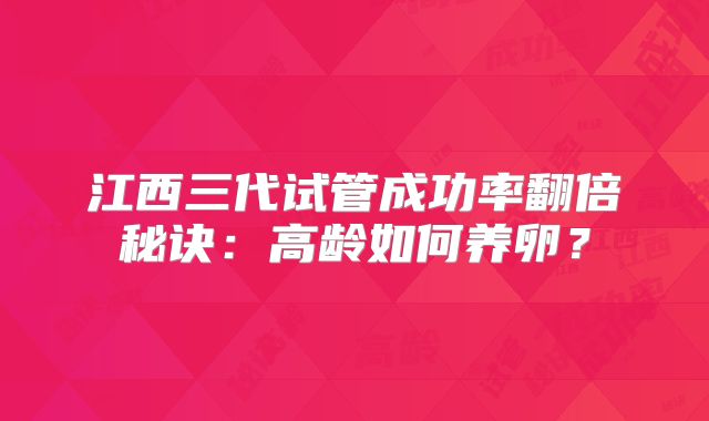 江西三代试管成功率翻倍秘诀:高龄如何养卵?