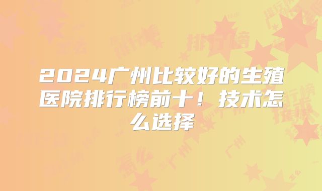 2024广州比较好的生殖医院排行榜前十！技术怎么选择