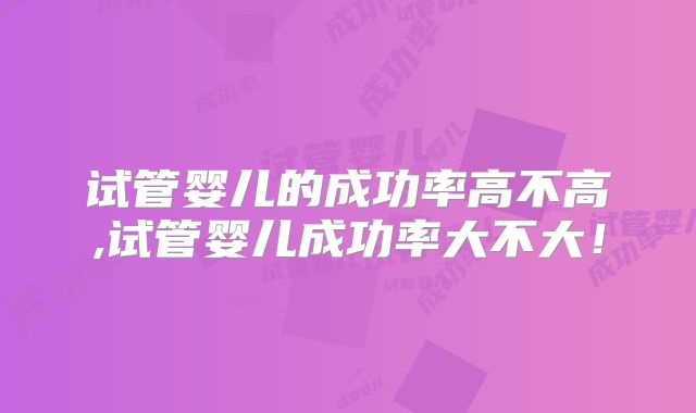 试管婴儿的成功率高不高,试管婴儿成功率大不大!