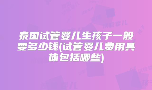 泰国试管婴儿生孩子一般要多少钱(试管婴儿费用具体包括哪些)