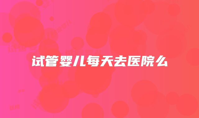 试管婴儿每天去医院么