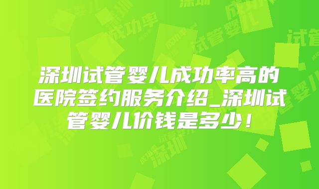 深圳试管婴儿成功率高的医院签约服务介绍_深圳试管婴儿价钱是多少!
