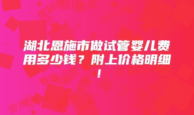 湖北恩施市做试管婴儿费用多少钱？附上价格明细！
