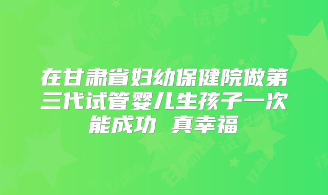 在甘肃省妇幼保健院做第三代试管婴儿生孩子一次能成功 真幸福