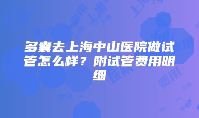 多囊去上海中山医院做试管怎么样？附试管费用明细