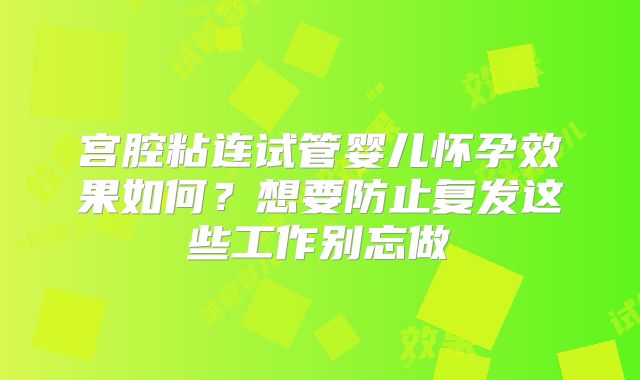 宫腔粘连试管婴儿怀孕效果如何?想要防止复发这些工作别忘做