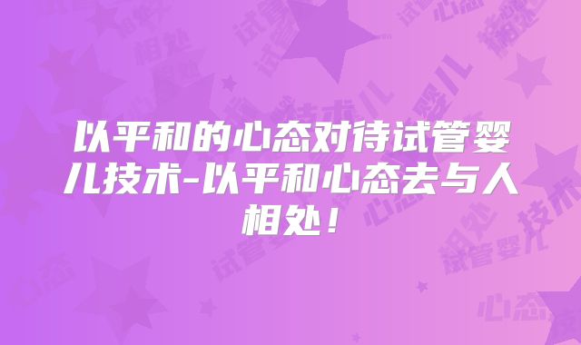 以平和的心态对待试管婴儿技术-以平和心态去与人相处！
