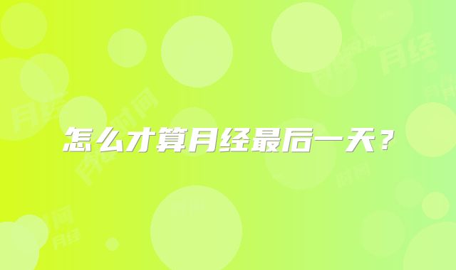 怎么才算月经最后一天？