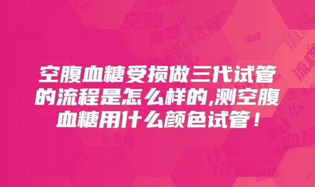 空腹血糖受损做三代试管的流程是怎么样的,测空腹血糖用什么颜色试管!