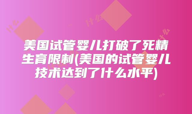 美国试管婴儿打破了死精生育限制(美国的试管婴儿技术达到了什么水平)