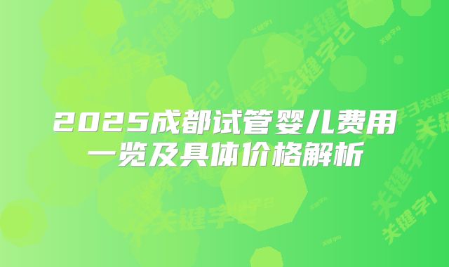 2025成都试管婴儿费用一览及具体价格解析