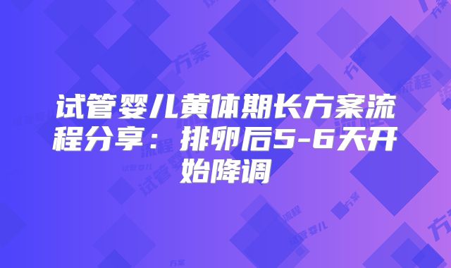 试管婴儿黄体期长方案流程分享：排卵后5-6天开始降调