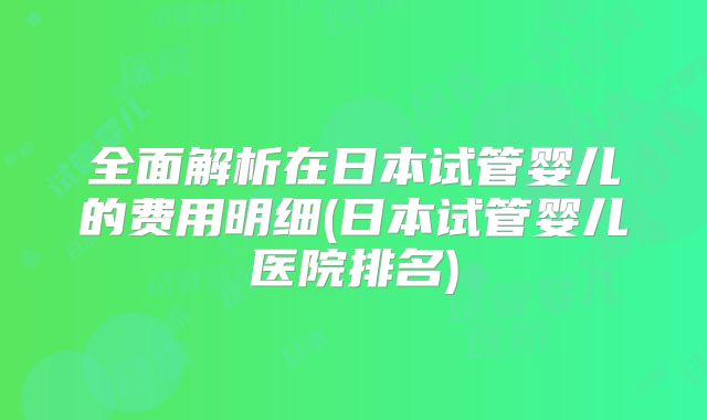 全面解析在日本试管婴儿的费用明细(日本试管婴儿医院排名)