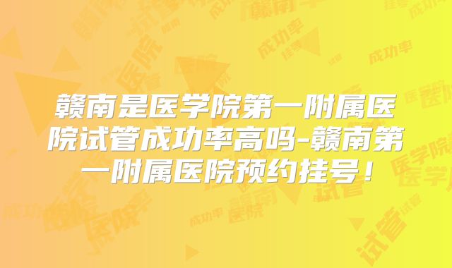 赣南是医学院第一附属医院试管成功率高吗-赣南第一附属医院预约挂号!