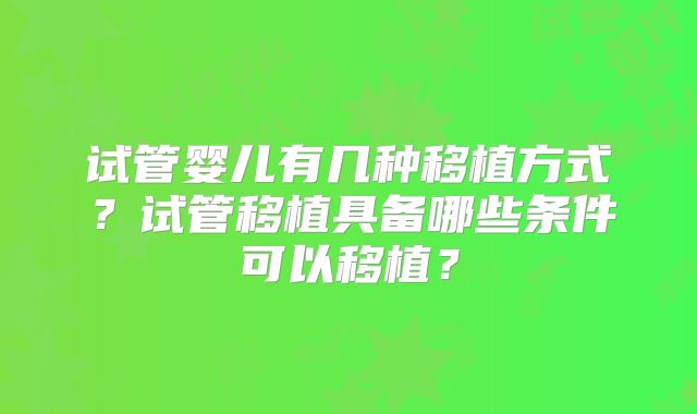 试管婴儿有几种移植方式?试管移植具备哪些条件可以移植?