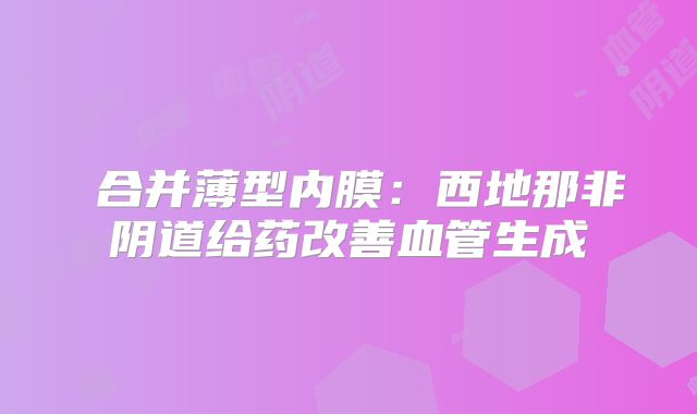 合并薄型内膜:西地那非阴道给药改善血管生成