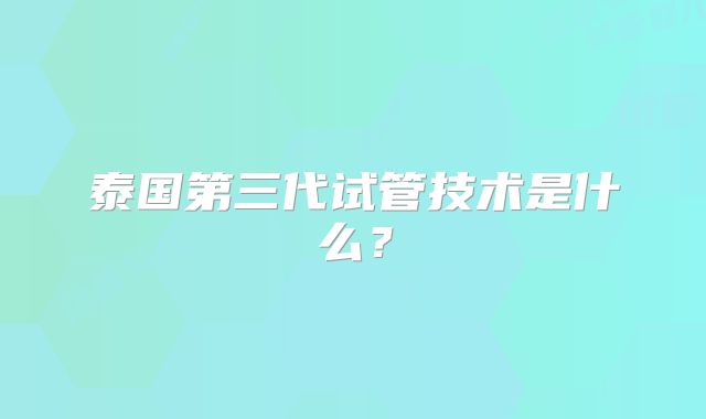 泰国第三代试管技术是什么?
