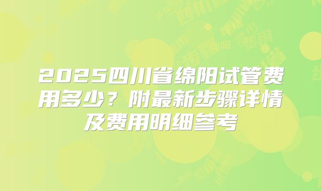 2025四川省绵阳试管费用多少?附最新步骤详情及费用明细参考
