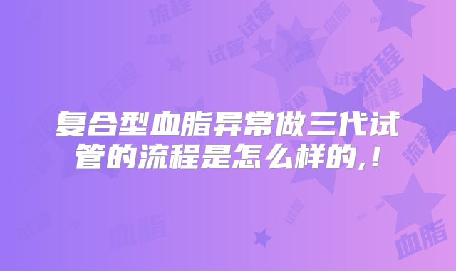 复合型血脂异常做三代试管的流程是怎么样的,!