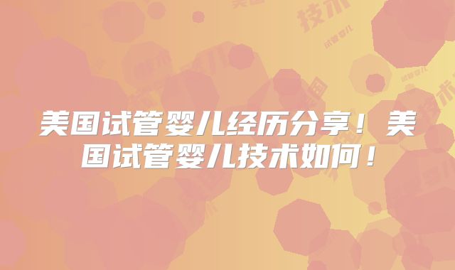 美国试管婴儿经历分享!美国试管婴儿技术如何!