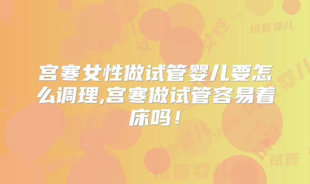 宫寒女性做试管婴儿要怎么调理,宫寒做试管容易着床吗!