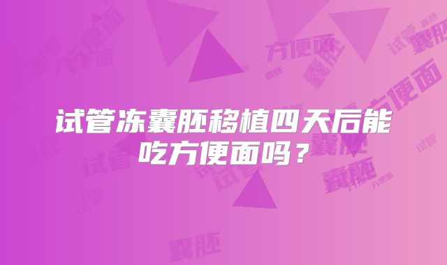 试管冻囊胚移植四天后能吃方便面吗？