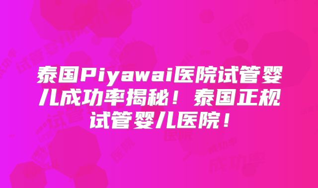 泰国Piyawai医院试管婴儿成功率揭秘！泰国正规试管婴儿医院！