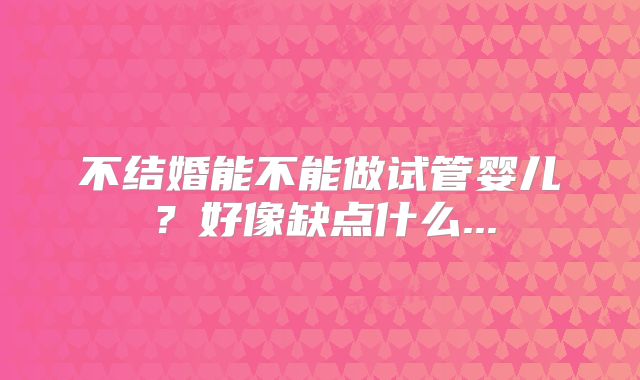 不结婚能不能做试管婴儿?好像缺点什么...