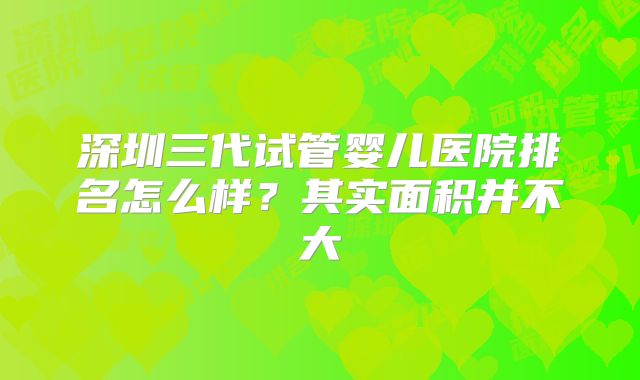 深圳三代试管婴儿医院排名怎么样？其实面积并不大