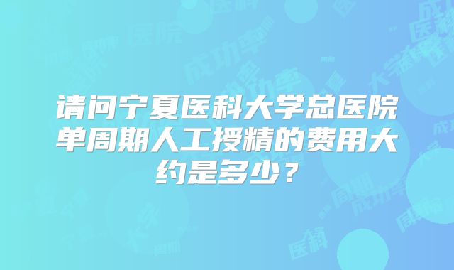 请问宁夏医科大学总医院单周期人工授精的费用大约是多少？