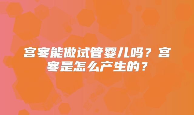 宫寒能做试管婴儿吗?宫寒是怎么产生的?
