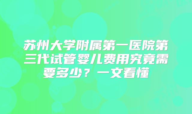 苏州大学附属第一医院第三代试管婴儿费用究竟需要多少?一文看懂