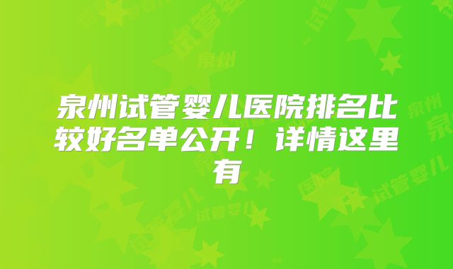 泉州试管婴儿医院排名比较好名单公开!详情这里有