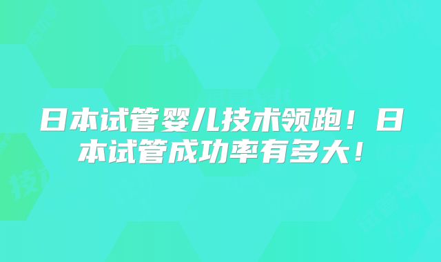 日本试管婴儿技术领跑！日本试管成功率有多大！