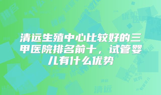 清远生殖中心比较好的三甲医院排名前十,试管婴儿有什么优势