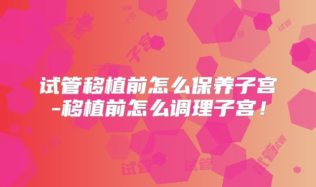 试管移植前怎么保养子宫-移植前怎么调理子宫！