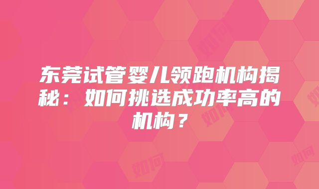 东莞试管婴儿领跑机构揭秘:如何挑选成功率高的机构?