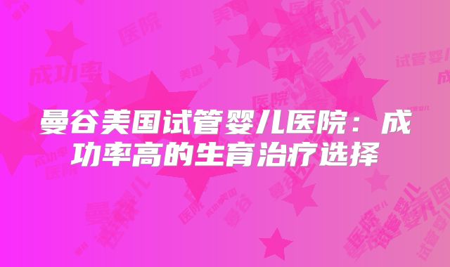 曼谷美国试管婴儿医院：成功率高的生育治疗选择