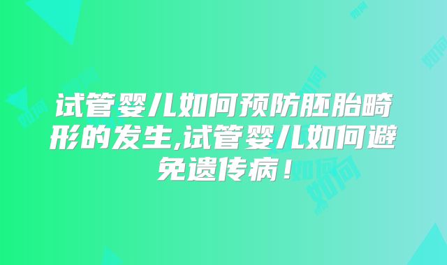 试管婴儿如何预防胚胎畸形的发生,试管婴儿如何避免遗传病!