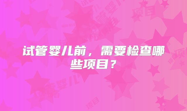 试管婴儿前,需要检查哪些项目?