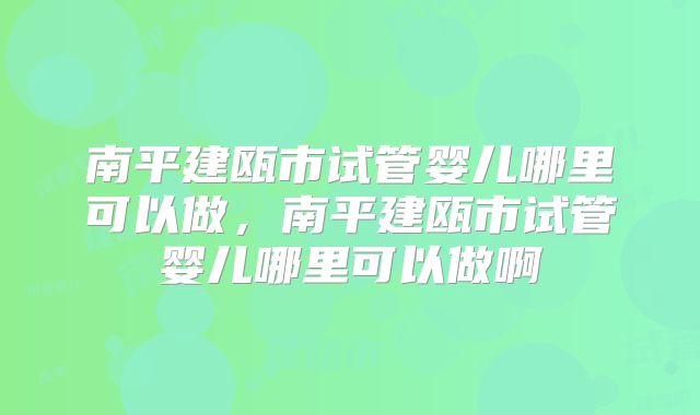 南平建瓯市试管婴儿哪里可以做,南平建瓯市试管婴儿哪里可以做啊